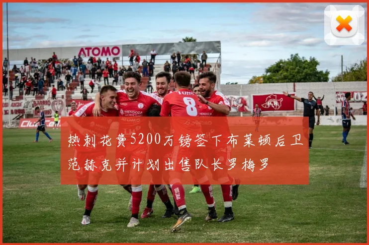 热刺花费5200万镑签下布莱顿后卫范赫克并计划出售队长罗梅罗