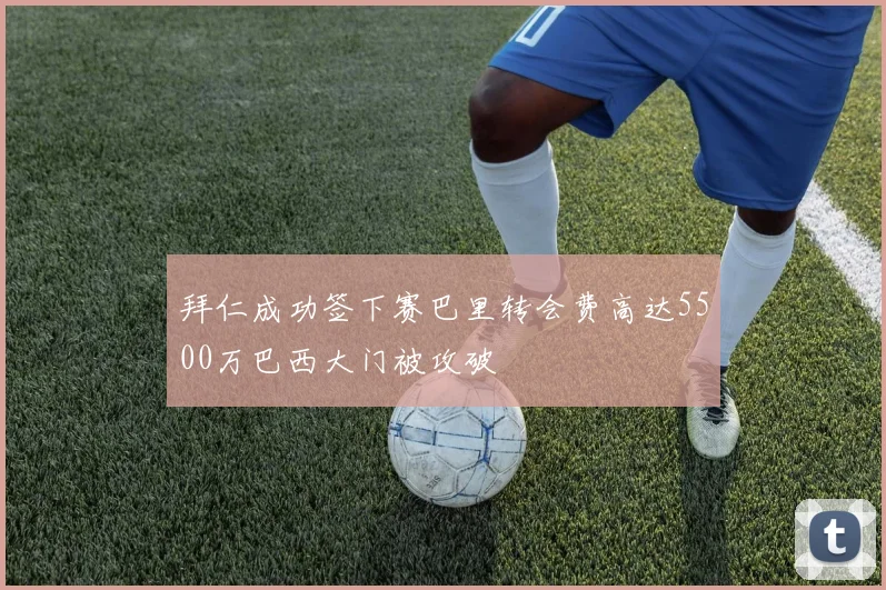 拜仁成功签下赛巴里转会费高达5500万巴西大门被攻破