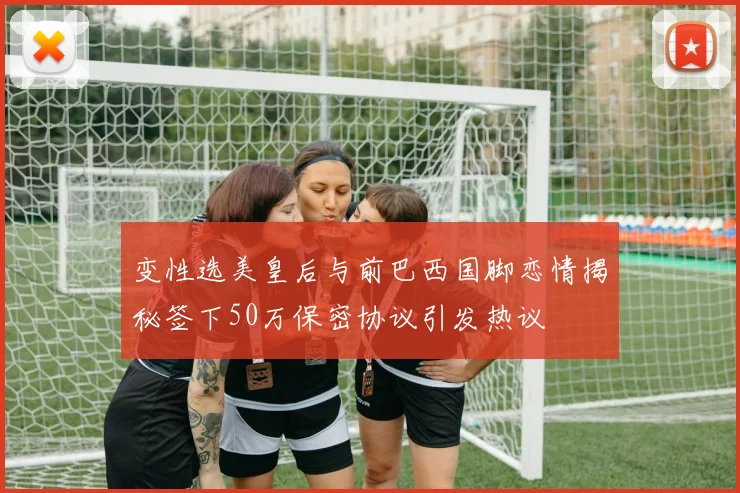 变性选美皇后与前巴西国脚恋情揭秘签下50万保密协议引发热议
