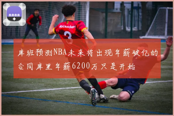 库班预测NBA未来将出现年薪破亿的合同库里年薪6200万只是开始