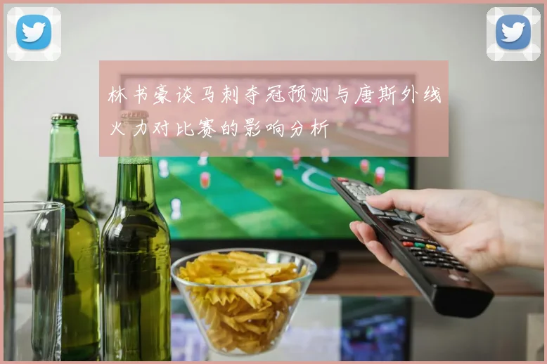 林书豪谈马刺夺冠预测与唐斯外线火力对比赛的影响分析