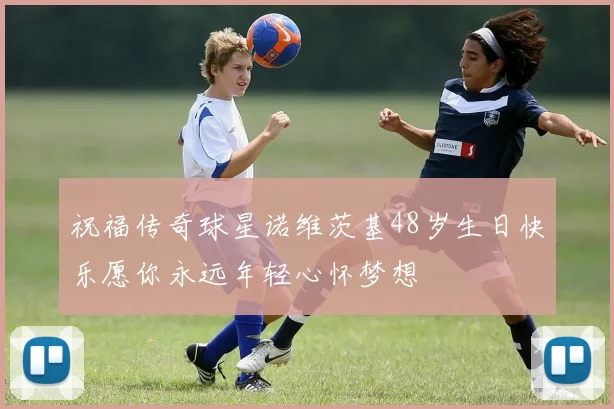 祝福传奇球星诺维茨基48岁生日快乐愿你永远年轻心怀梦想