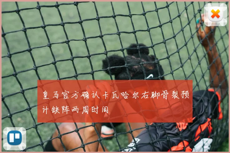 皇马官方确认卡瓦哈尔右脚骨裂预计缺阵两周时间