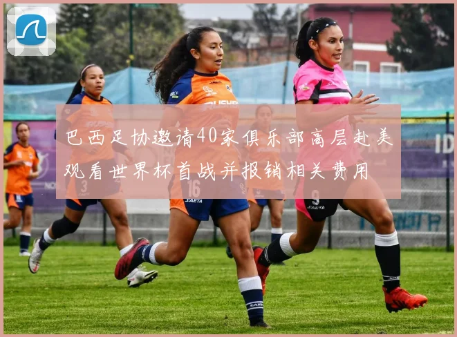 巴西足协邀请40家俱乐部高层赴美观看世界杯首战并报销相关费用