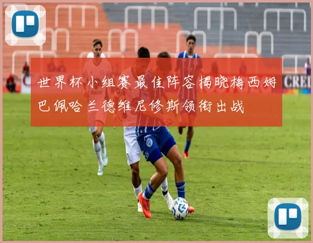 世界杯小组赛最佳阵容揭晓梅西姆巴佩哈兰德维尼修斯领衔出战