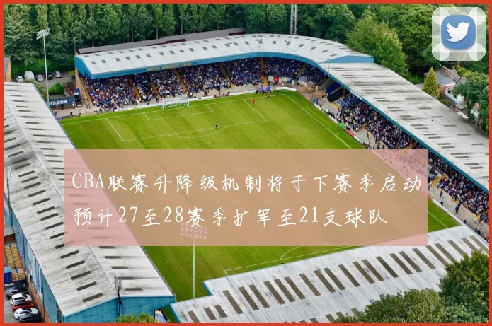 CBA联赛升降级机制将于下赛季启动预计27至28赛季扩军至21支球队