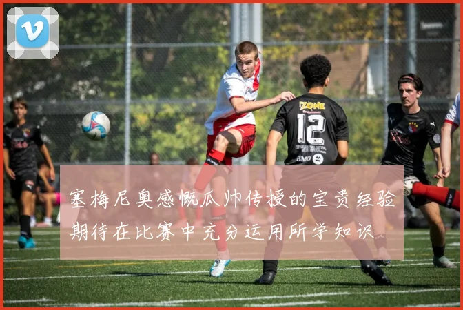 塞梅尼奥感慨瓜帅传授的宝贵经验期待在比赛中充分运用所学知识