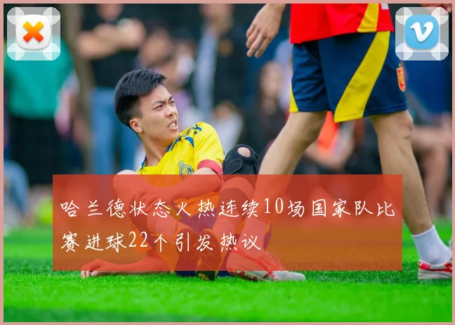 哈兰德状态火热连续10场国家队比赛进球22个引发热议