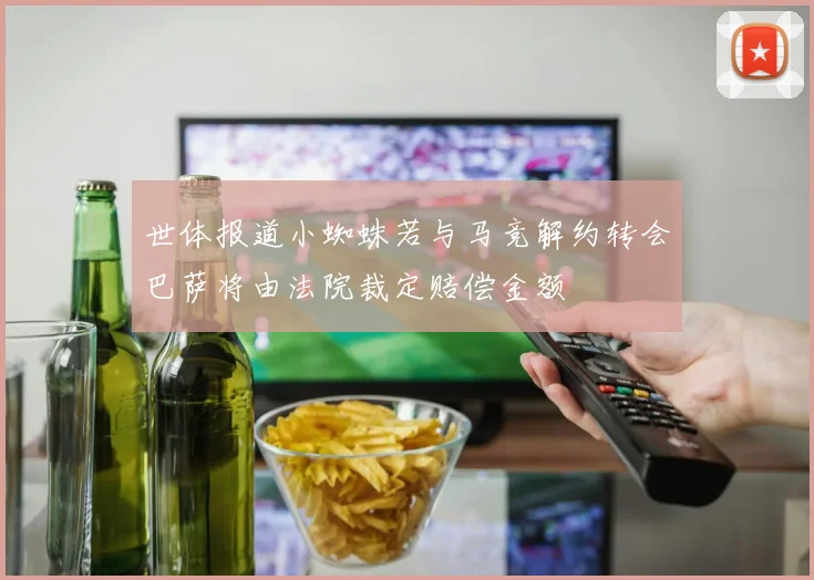 世体报道小蜘蛛若与马竞解约转会巴萨将由法院裁定赔偿金额