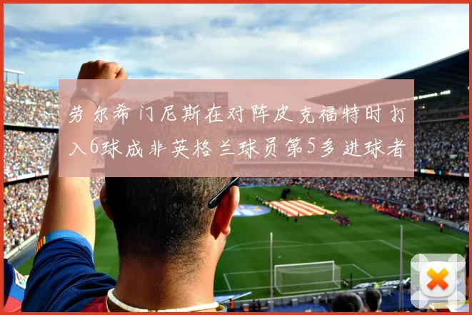 劳尔希门尼斯在对阵皮克福特时打入6球成非英格兰球员第5多进球者