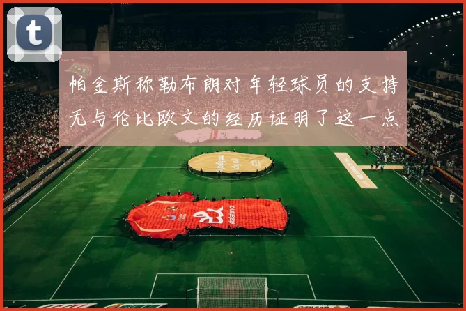 帕金斯称勒布朗对年轻球员的支持无与伦比欧文的经历证明了这一点