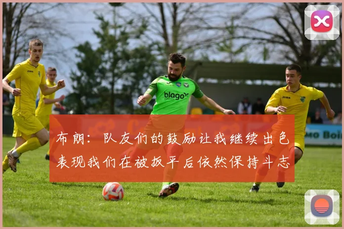 布朗：队友们的鼓励让我继续出色表现我们在被扳平后依然保持斗志