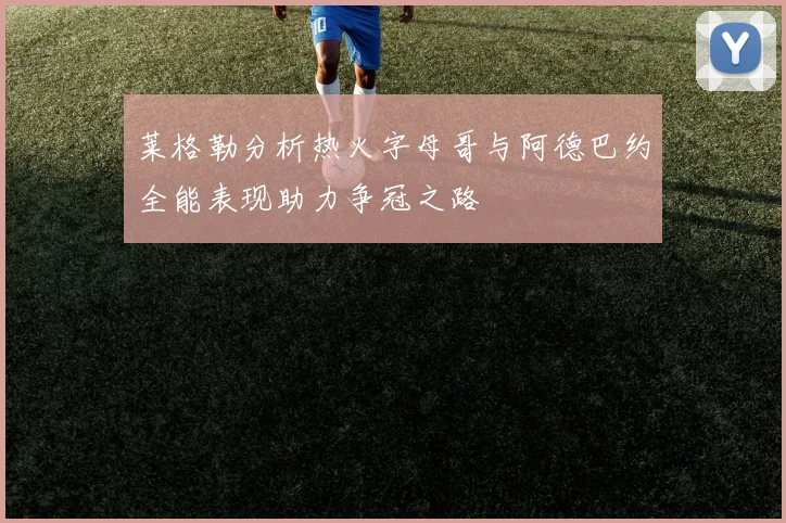 莱格勒分析热火字母哥与阿德巴约全能表现助力争冠之路
