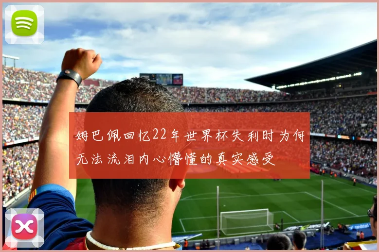 姆巴佩回忆22年世界杯失利时为何无法流泪内心懵懂的真实感受
