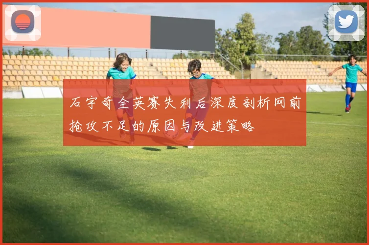 石宇奇全英赛失利后深度剖析网前抢攻不足的原因与改进策略