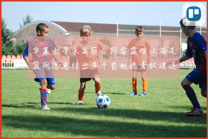 华莱士寻求高薪合同雷霆难以满足篮网愿意付出多个首轮选秀权追逐