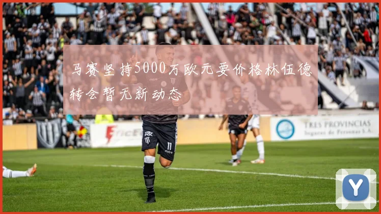 马赛坚持5000万欧元要价格林伍德转会暂无新动态