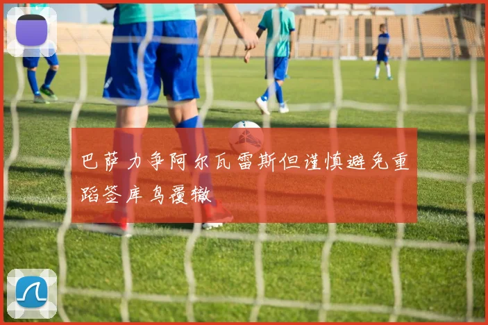 巴萨力争阿尔瓦雷斯但谨慎避免重蹈签库鸟覆辙