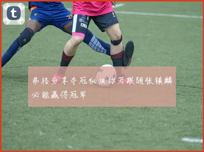 弗格分享夺冠秘诀称若跟随张镇麟必能赢得冠军