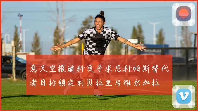 意天空报道科莫寻求尼科帕斯替代者目标锁定利贝拉里与维尔加拉