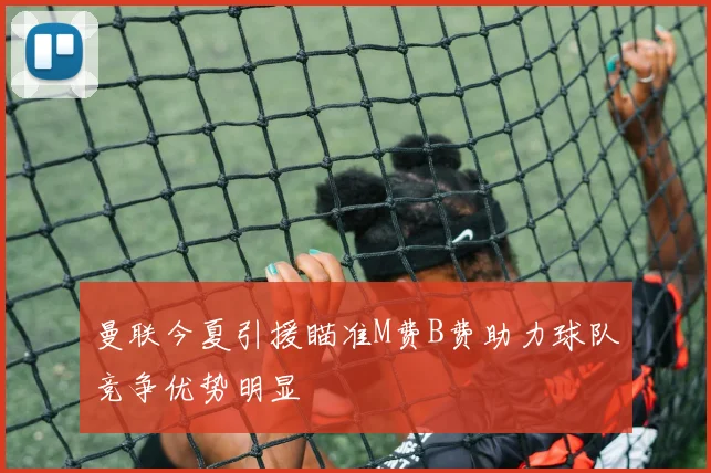 曼联今夏引援瞄准M费B费助力球队竞争优势明显