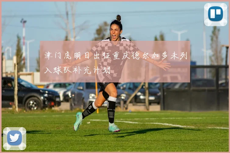 津门虎明日出征重庆德尔加多未列入球队补充计划