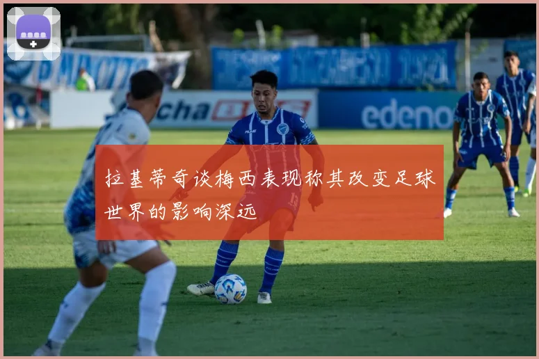 拉基蒂奇谈梅西表现称其改变足球世界的影响深远