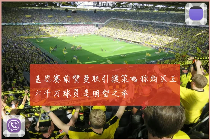 基恩赛前赞曼联引援策略称购买五六千万球员是明智之举