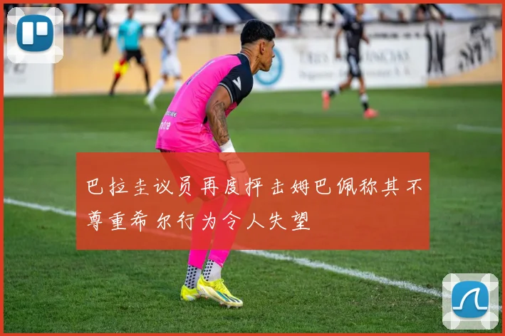 巴拉圭议员再度抨击姆巴佩称其不尊重希尔行为令人失望