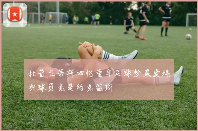 杜普兰蒂斯回忆童年足球梦最爱瑞典球员竟是约克雷斯
