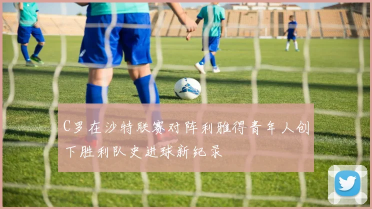 C罗在沙特联赛对阵利雅得青年人创下胜利队史进球新纪录