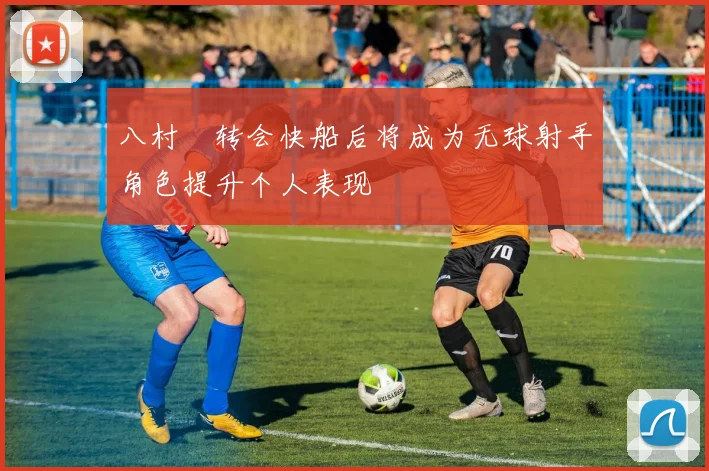 八村塁转会快船后将成为无球射手角色提升个人表现