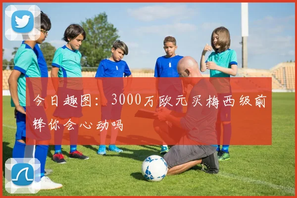 今日趣图：3000万欧元买梅西级前锋你会心动吗