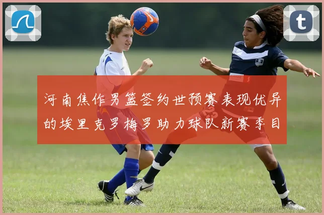 河南焦作男篮签约世预赛表现优异的埃里克罗梅罗助力球队新赛季目标
