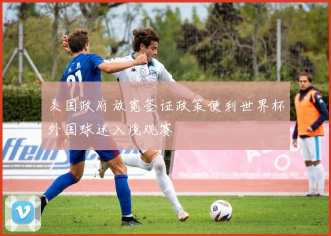 美国政府放宽签证政策便利世界杯外国球迷入境观赛